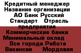 Кредитный менеджер › Название организации ­ АО Банк Русский Стандарт › Отрасль предприятия ­ Коммерческие банки › Минимальный оклад ­ 1 - Все города Работа » Вакансии   . Мордовия респ.